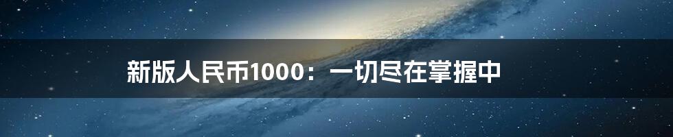 新版人民币1000：一切尽在掌握中