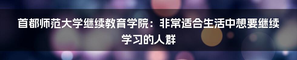 首都师范大学继续教育学院：非常适合生活中想要继续学习的人群