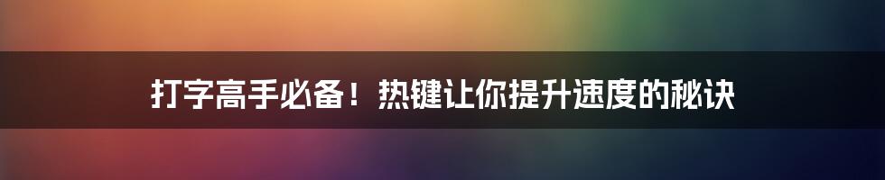 打字高手必备！热键让你提升速度的秘诀