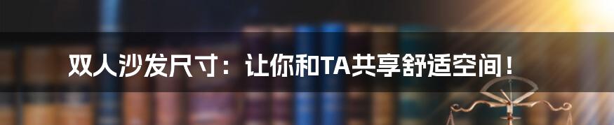 双人沙发尺寸：让你和TA共享舒适空间！