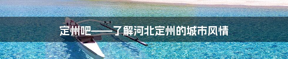 定州吧——了解河北定州的城市风情