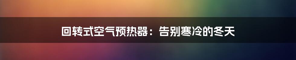 回转式空气预热器：告别寒冷的冬天