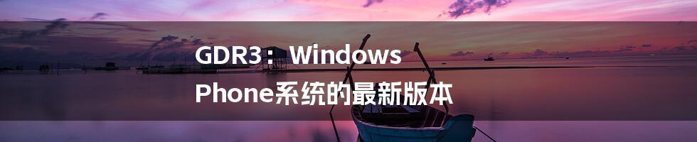 GDR3：Windows Phone系统的最新版本