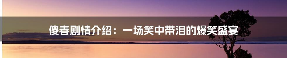 傻春剧情介绍：一场笑中带泪的爆笑盛宴