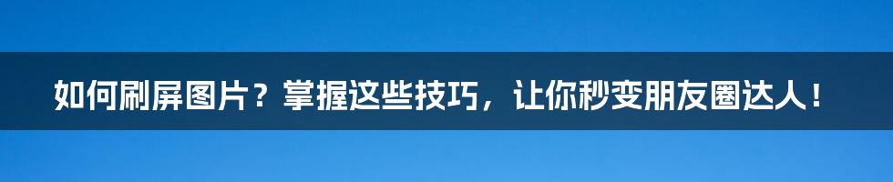 如何刷屏图片？掌握这些技巧，让你秒变朋友圈达人！