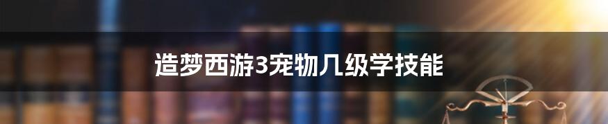 造梦西游3宠物几级学技能