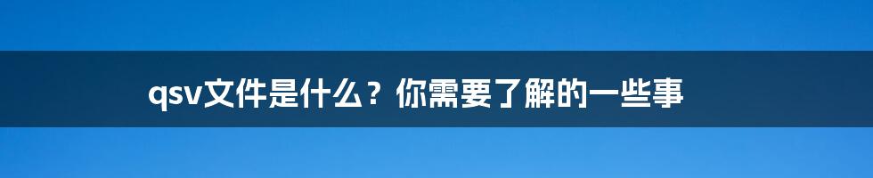 qsv文件是什么？你需要了解的一些事