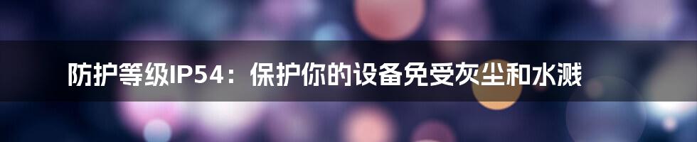 防护等级IP54：保护你的设备免受灰尘和水溅