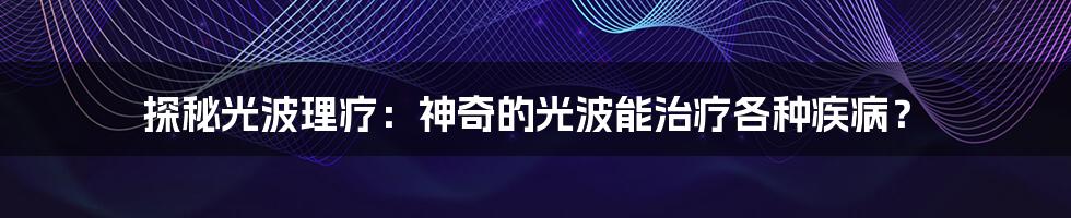 探秘光波理疗：神奇的光波能治疗各种疾病？