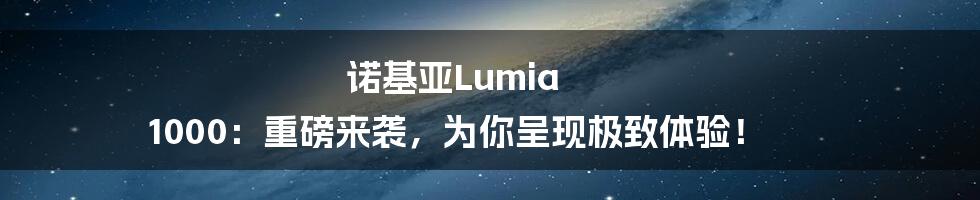 诺基亚Lumia 1000：重磅来袭，为你呈现极致体验！