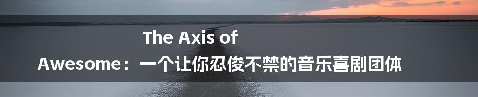 The Axis of Awesome：一个让你忍俊不禁的音乐喜剧团体