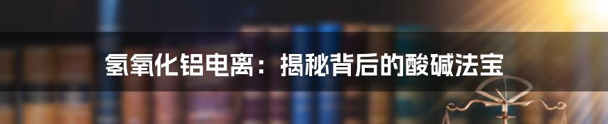 氢氧化铝电离：揭秘背后的酸碱法宝