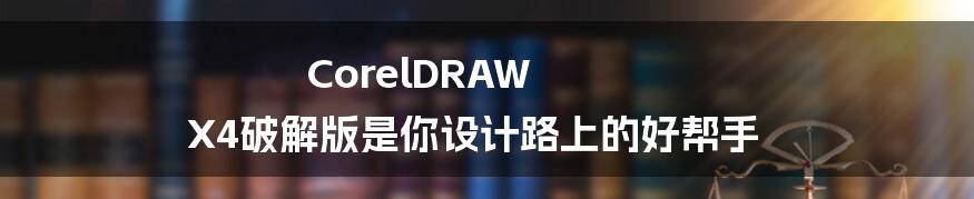 CorelDRAW X4破解版是你设计路上的好帮手