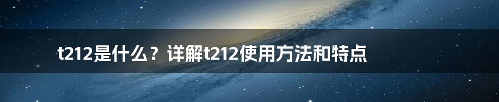 t212是什么？详解t212使用方法和特点