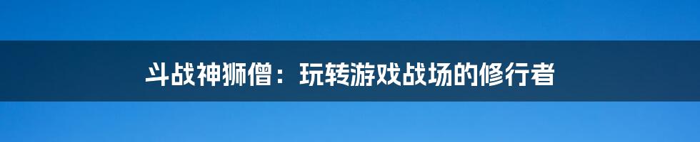 斗战神狮僧：玩转游戏战场的修行者