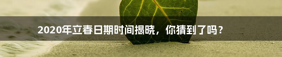 2020年立春日期时间揭晓，你猜到了吗？