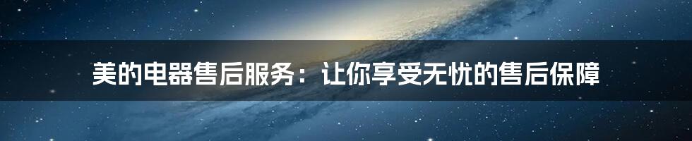 美的电器售后服务：让你享受无忧的售后保障