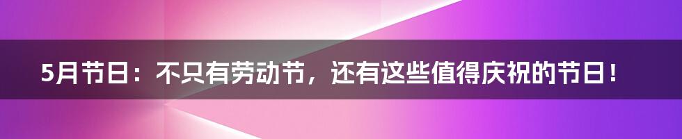 5月节日：不只有劳动节，还有这些值得庆祝的节日！