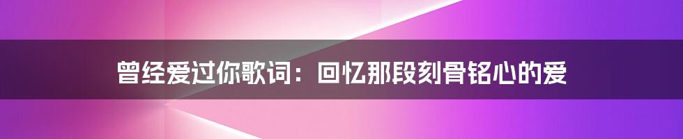 曾经爱过你歌词：回忆那段刻骨铭心的爱