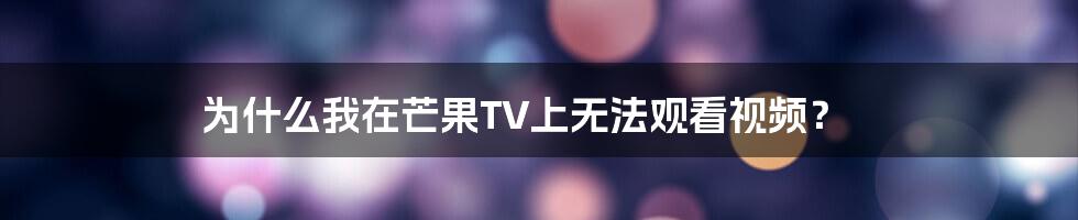 为什么我在芒果TV上无法观看视频？