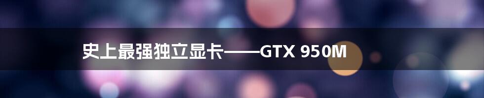 史上最强独立显卡——GTX 950M