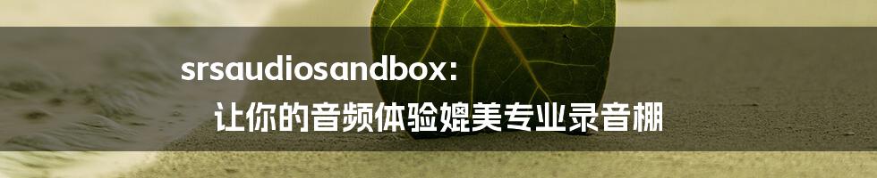 srsaudiosandbox: 让你的音频体验媲美专业录音棚