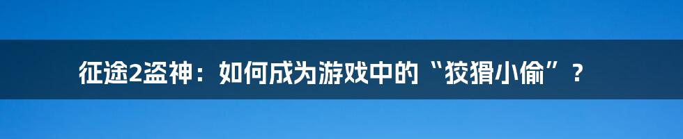 征途2盗神：如何成为游戏中的“狡猾小偷”？