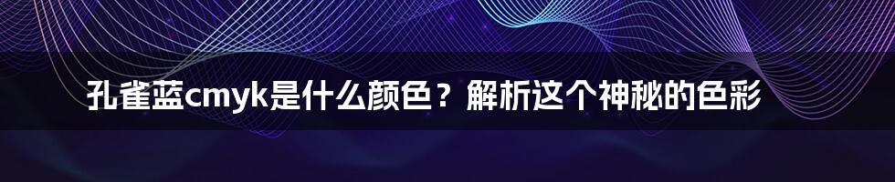 孔雀蓝cmyk是什么颜色？解析这个神秘的色彩