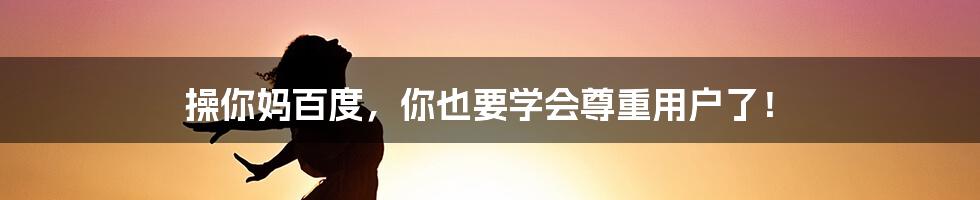 操你妈百度，你也要学会尊重用户了！