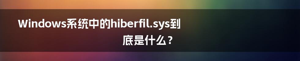 Windows系统中的hiberfil.sys到底是什么？