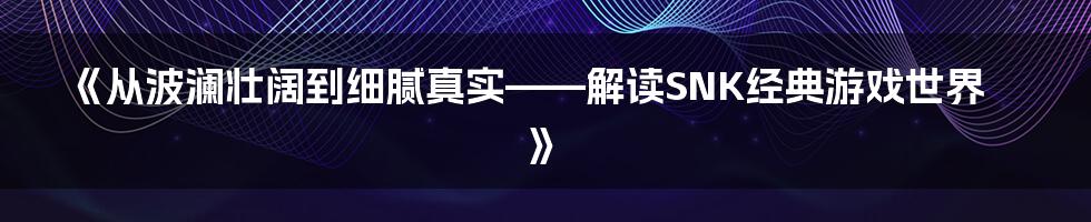 《从波澜壮阔到细腻真实——解读SNK经典游戏世界》