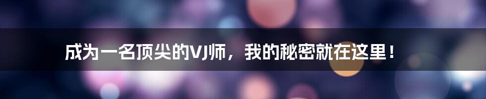 成为一名顶尖的VJ师，我的秘密就在这里！