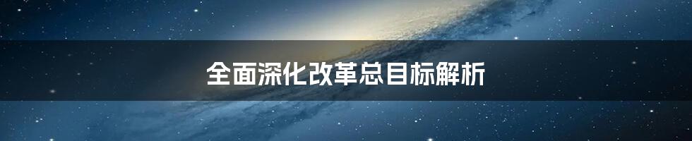 全面深化改革总目标解析