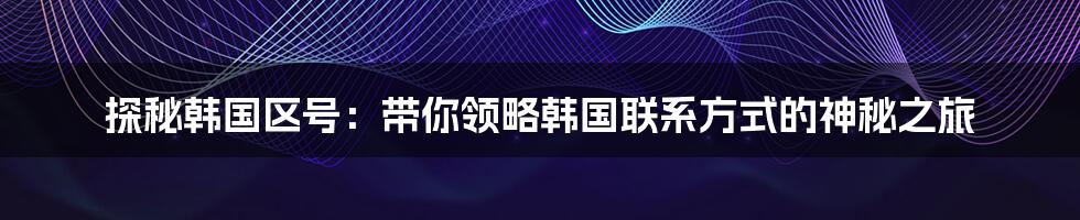 探秘韩国区号：带你领略韩国联系方式的神秘之旅