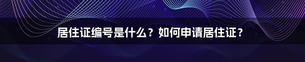 居住证编号是什么？如何申请居住证？