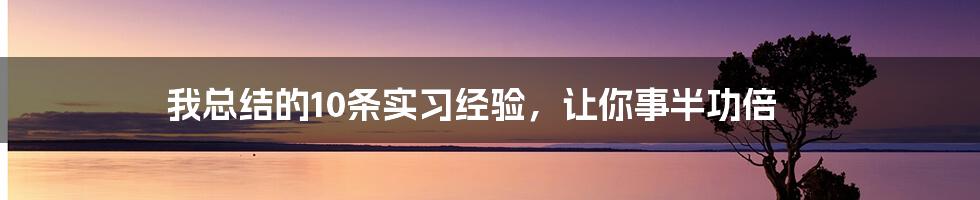 我总结的10条实习经验，让你事半功倍