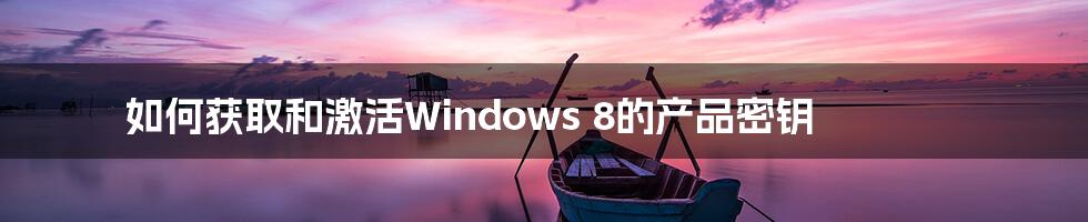 如何获取和激活Windows 8的产品密钥