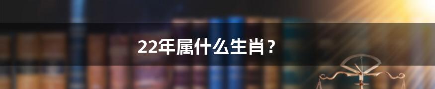 22年属什么生肖？