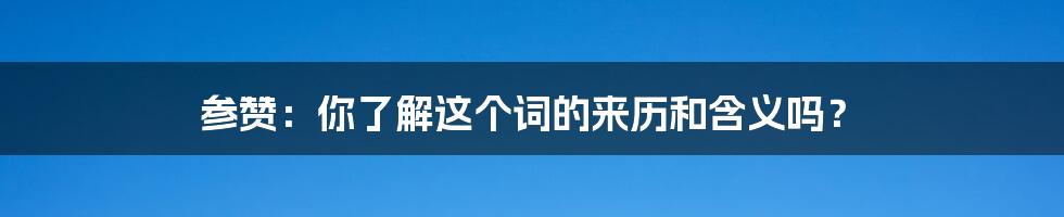 参赞：你了解这个词的来历和含义吗？