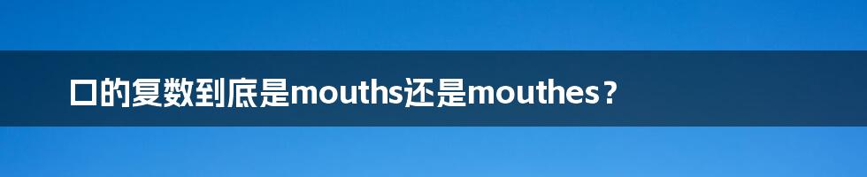 口的复数到底是mouths还是mouthes？