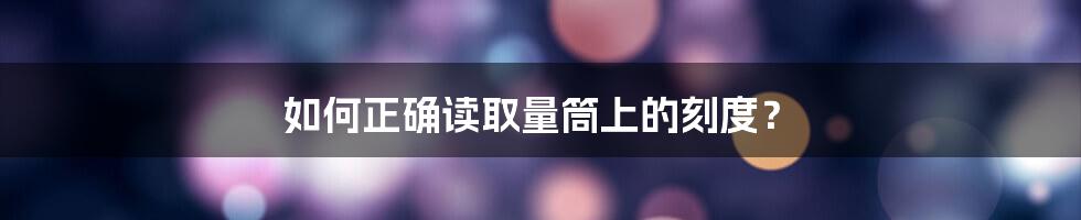 如何正确读取量筒上的刻度？