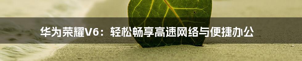 华为荣耀V6：轻松畅享高速网络与便捷办公