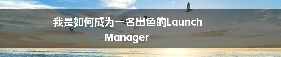 我是如何成为一名出色的Launch Manager