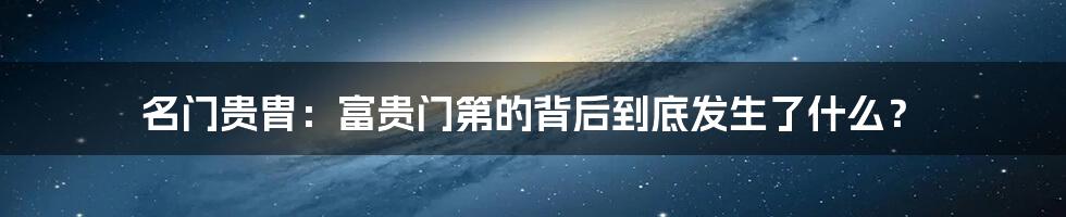 名门贵胄：富贵门第的背后到底发生了什么？