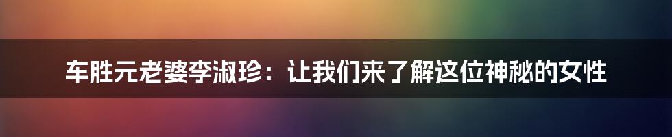 车胜元老婆李淑珍：让我们来了解这位神秘的女性