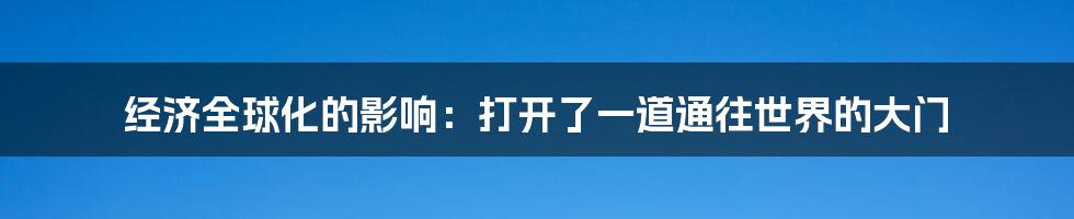 经济全球化的影响：打开了一道通往世界的大门