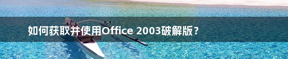 如何获取并使用Office 2003破解版？