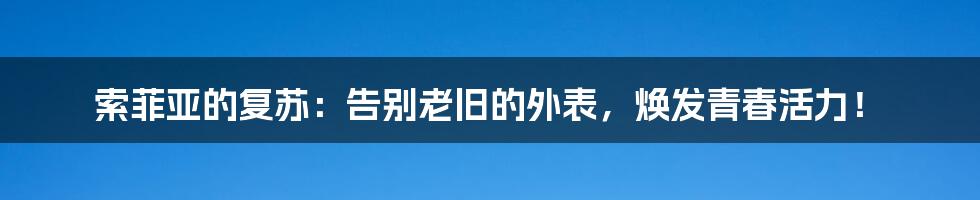 索菲亚的复苏：告别老旧的外表，焕发青春活力！