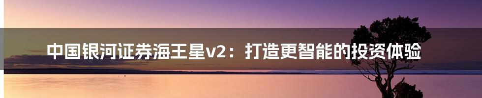 中国银河证券海王星v2：打造更智能的投资体验