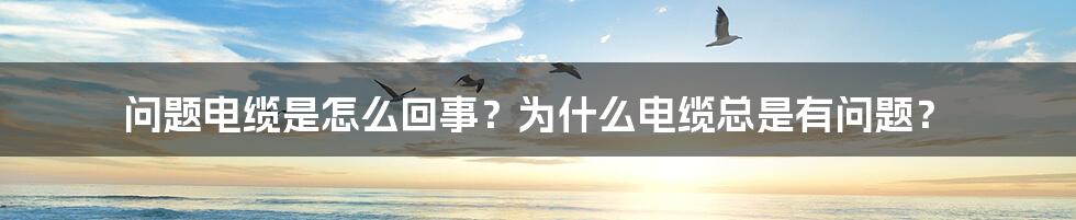 问题电缆是怎么回事？为什么电缆总是有问题？